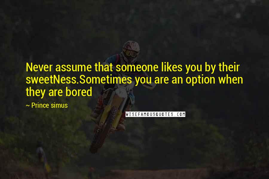 Prince Simus Quotes: Never assume that someone likes you by their sweetNess.Sometimes you are an option when they are bored
