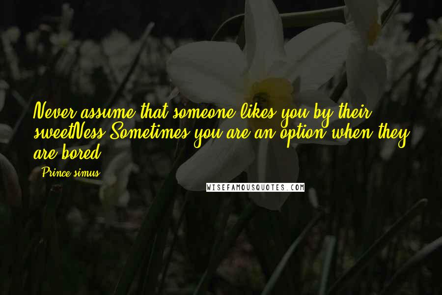 Prince Simus Quotes: Never assume that someone likes you by their sweetNess.Sometimes you are an option when they are bored