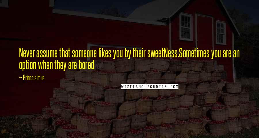 Prince Simus Quotes: Never assume that someone likes you by their sweetNess.Sometimes you are an option when they are bored