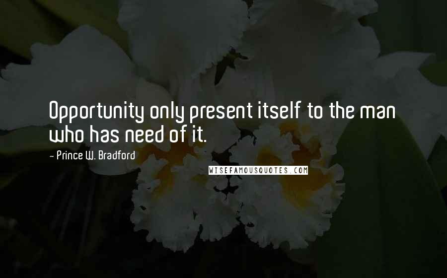 Prince W. Bradford Quotes: Opportunity only present itself to the man who has need of it.