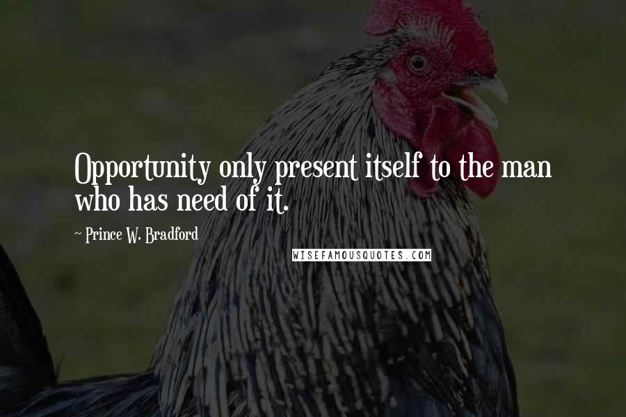 Prince W. Bradford Quotes: Opportunity only present itself to the man who has need of it.