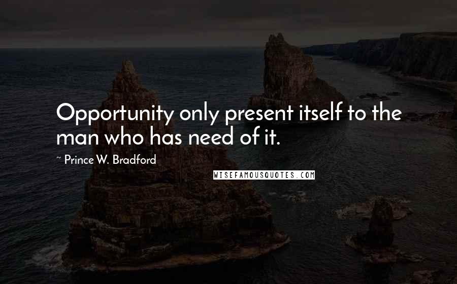 Prince W. Bradford Quotes: Opportunity only present itself to the man who has need of it.