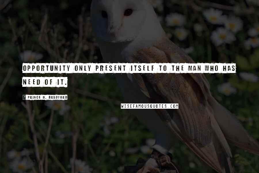 Prince W. Bradford Quotes: Opportunity only present itself to the man who has need of it.