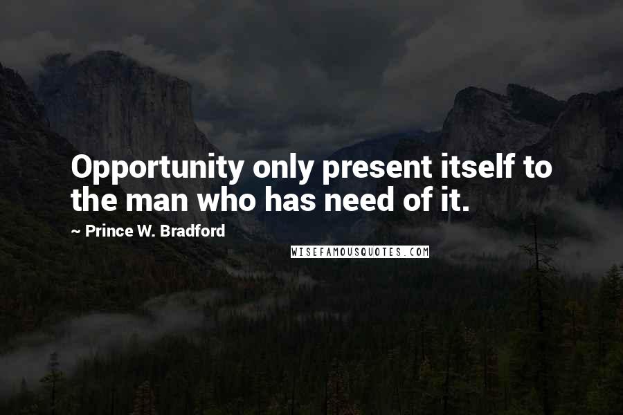 Prince W. Bradford Quotes: Opportunity only present itself to the man who has need of it.