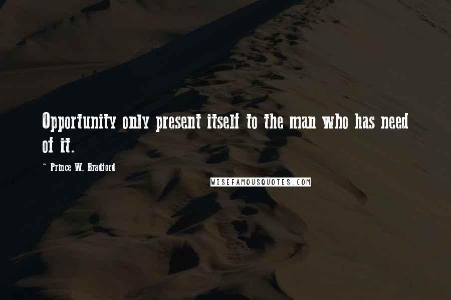 Prince W. Bradford Quotes: Opportunity only present itself to the man who has need of it.