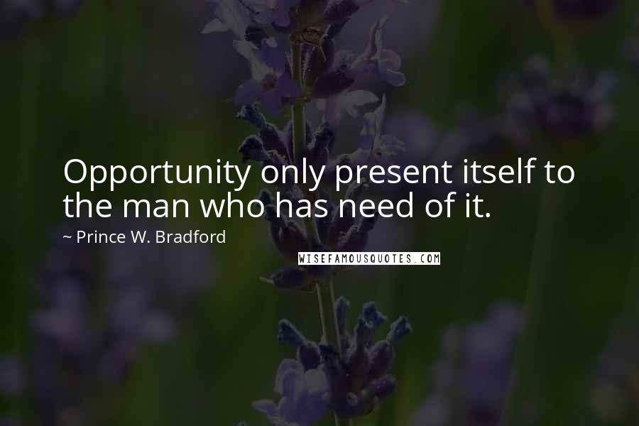 Prince W. Bradford Quotes: Opportunity only present itself to the man who has need of it.