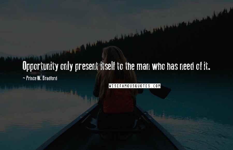 Prince W. Bradford Quotes: Opportunity only present itself to the man who has need of it.