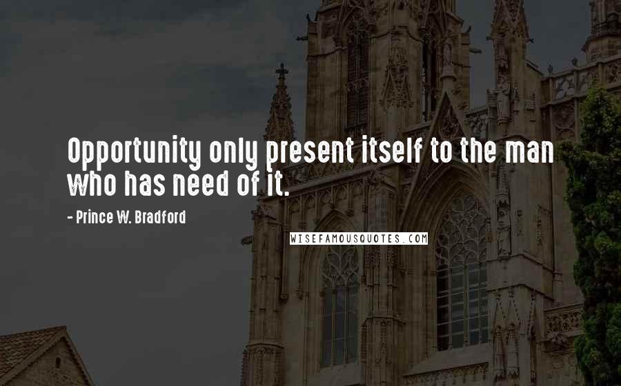 Prince W. Bradford Quotes: Opportunity only present itself to the man who has need of it.