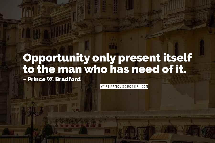 Prince W. Bradford Quotes: Opportunity only present itself to the man who has need of it.