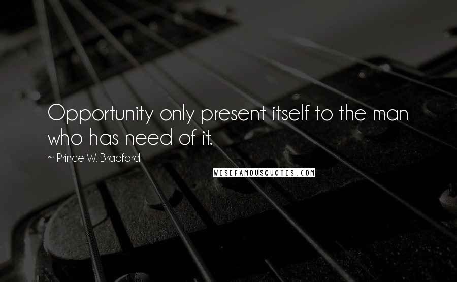 Prince W. Bradford Quotes: Opportunity only present itself to the man who has need of it.