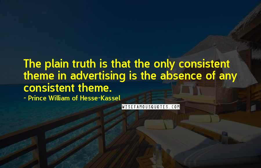 Prince William Of Hesse-Kassel Quotes: The plain truth is that the only consistent theme in advertising is the absence of any consistent theme.