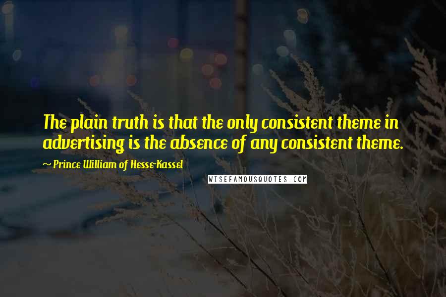 Prince William Of Hesse-Kassel Quotes: The plain truth is that the only consistent theme in advertising is the absence of any consistent theme.
