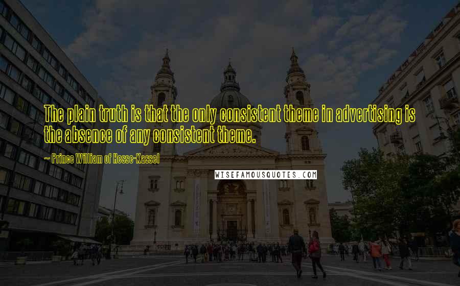 Prince William Of Hesse-Kassel Quotes: The plain truth is that the only consistent theme in advertising is the absence of any consistent theme.
