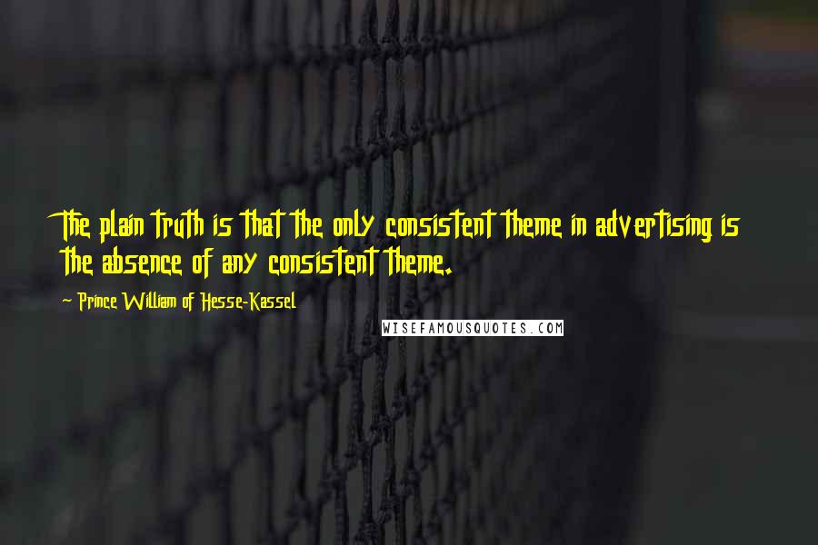 Prince William Of Hesse-Kassel Quotes: The plain truth is that the only consistent theme in advertising is the absence of any consistent theme.