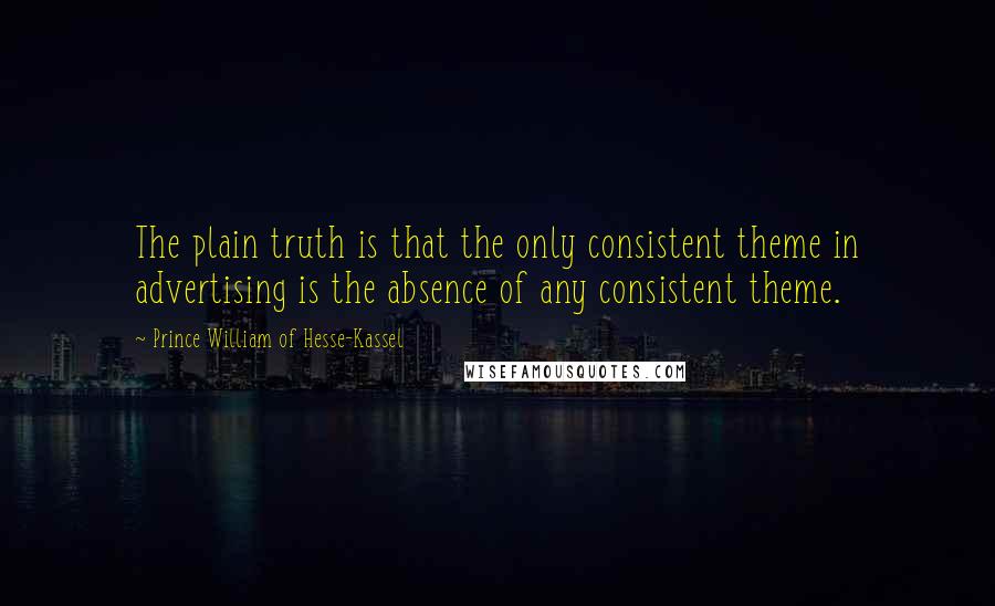 Prince William Of Hesse-Kassel Quotes: The plain truth is that the only consistent theme in advertising is the absence of any consistent theme.