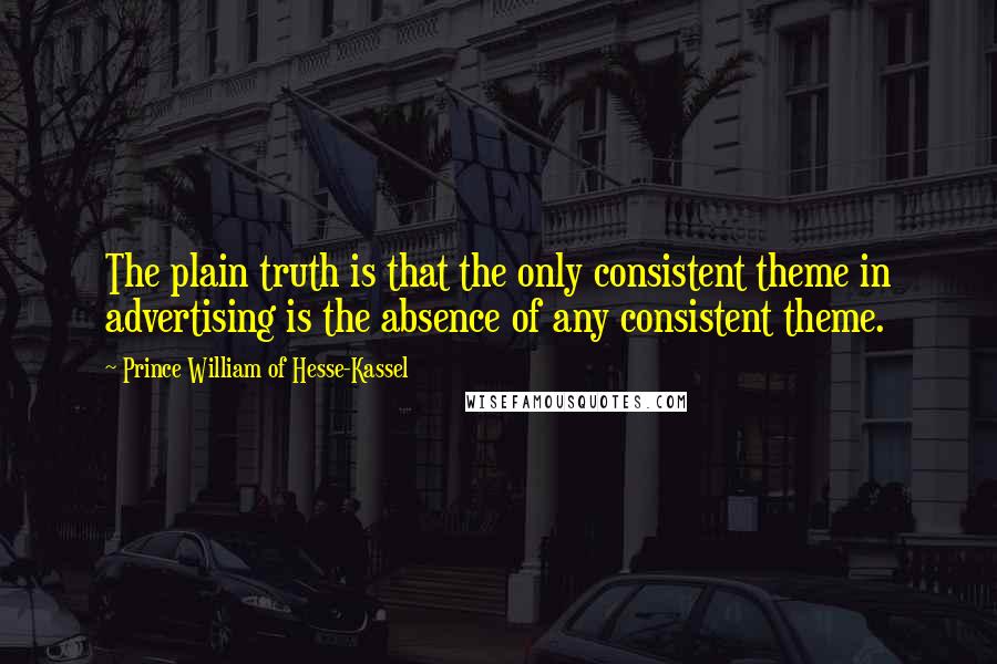 Prince William Of Hesse-Kassel Quotes: The plain truth is that the only consistent theme in advertising is the absence of any consistent theme.