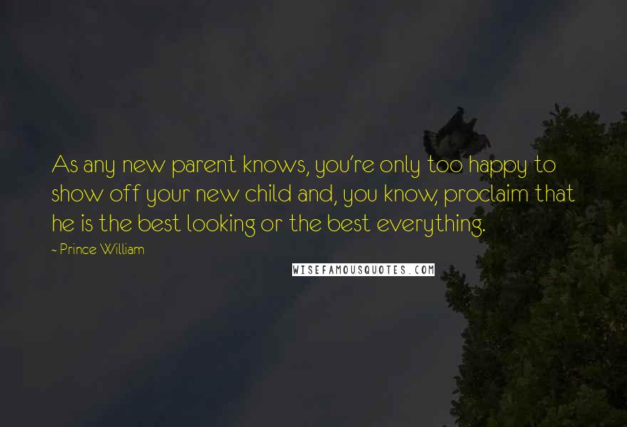 Prince William Quotes: As any new parent knows, you're only too happy to show off your new child and, you know, proclaim that he is the best looking or the best everything.