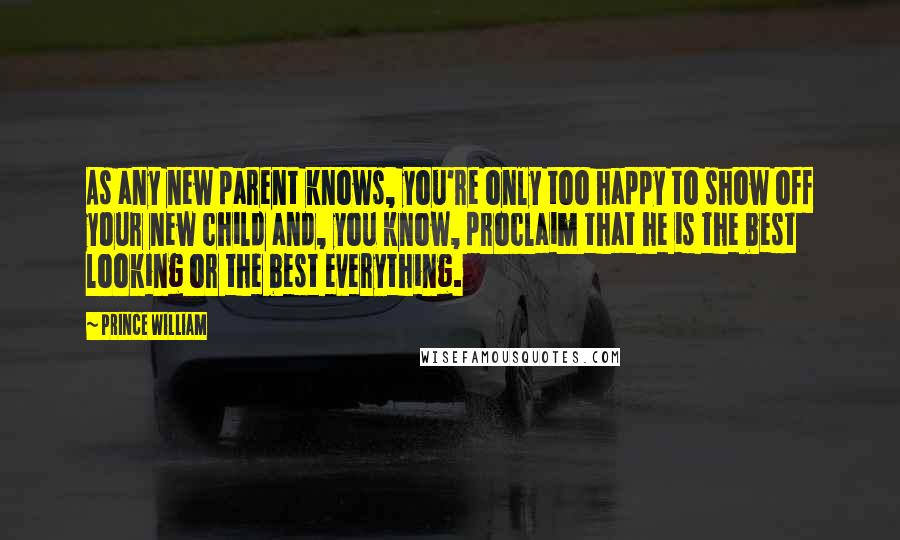 Prince William Quotes: As any new parent knows, you're only too happy to show off your new child and, you know, proclaim that he is the best looking or the best everything.