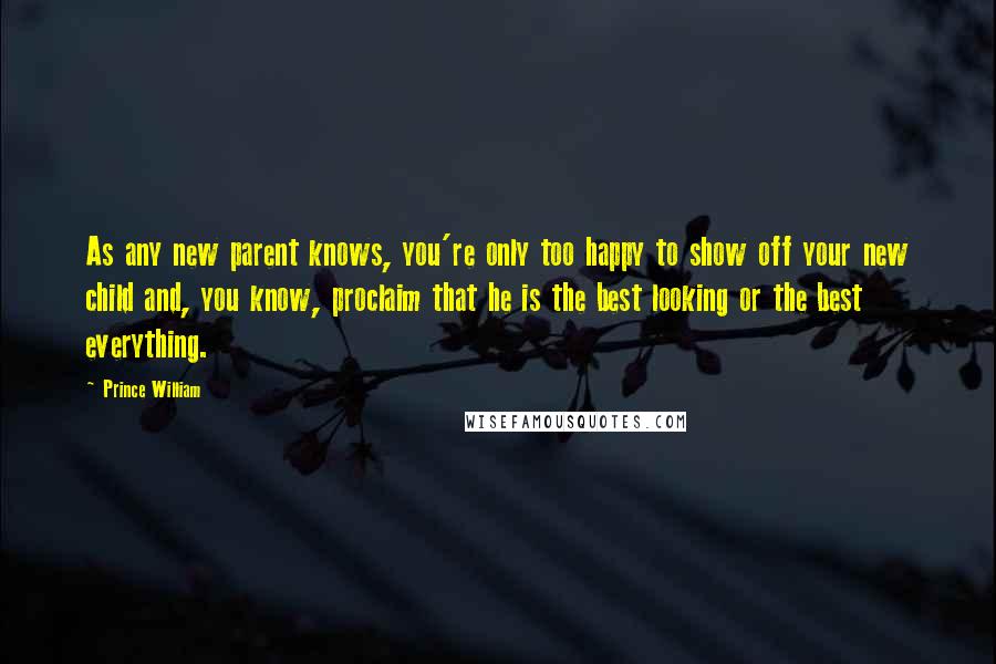Prince William Quotes: As any new parent knows, you're only too happy to show off your new child and, you know, proclaim that he is the best looking or the best everything.