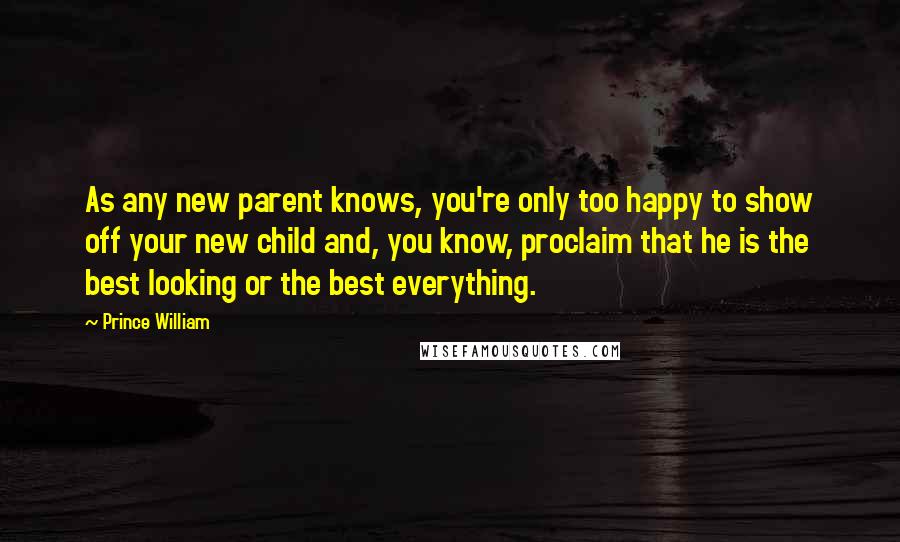 Prince William Quotes: As any new parent knows, you're only too happy to show off your new child and, you know, proclaim that he is the best looking or the best everything.