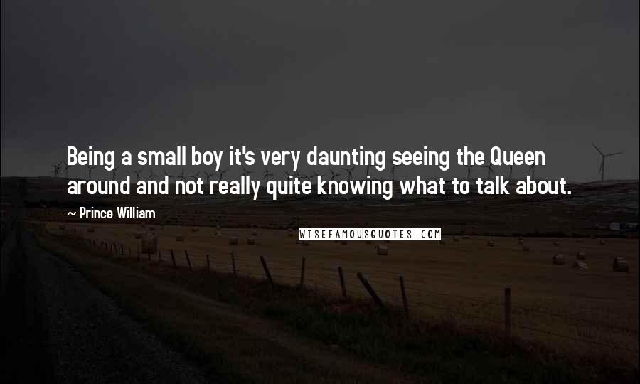 Prince William Quotes: Being a small boy it's very daunting seeing the Queen around and not really quite knowing what to talk about.