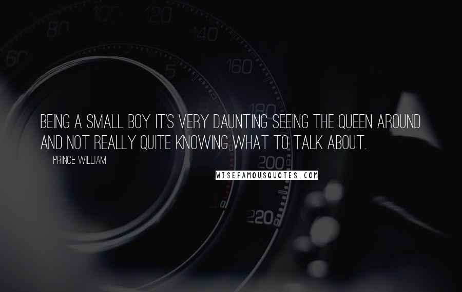 Prince William Quotes: Being a small boy it's very daunting seeing the Queen around and not really quite knowing what to talk about.