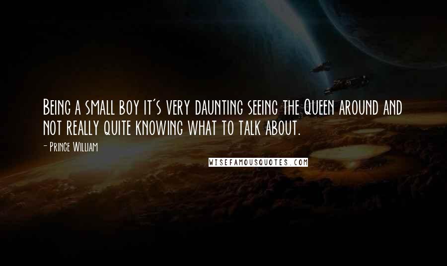 Prince William Quotes: Being a small boy it's very daunting seeing the Queen around and not really quite knowing what to talk about.