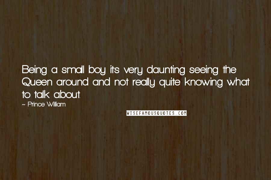 Prince William Quotes: Being a small boy it's very daunting seeing the Queen around and not really quite knowing what to talk about.