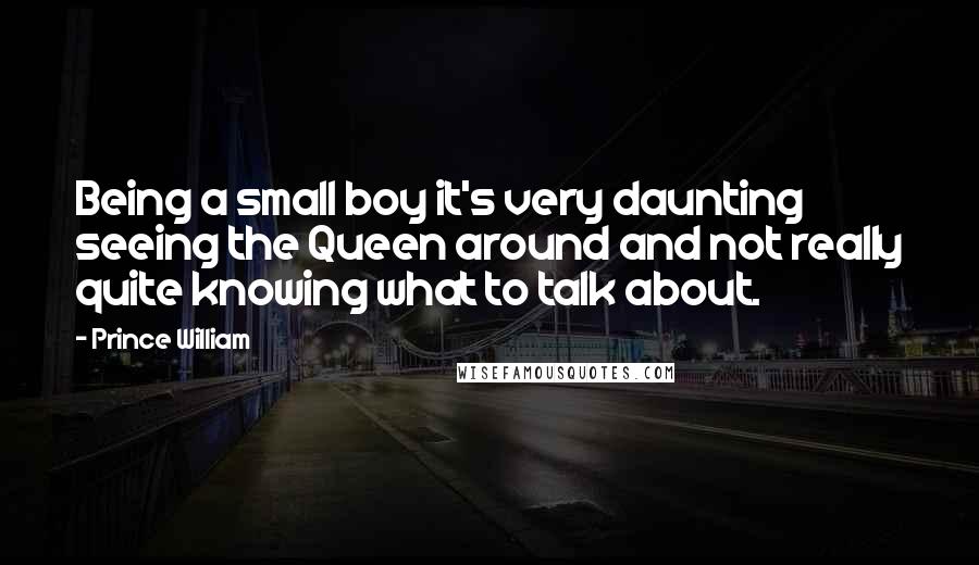 Prince William Quotes: Being a small boy it's very daunting seeing the Queen around and not really quite knowing what to talk about.