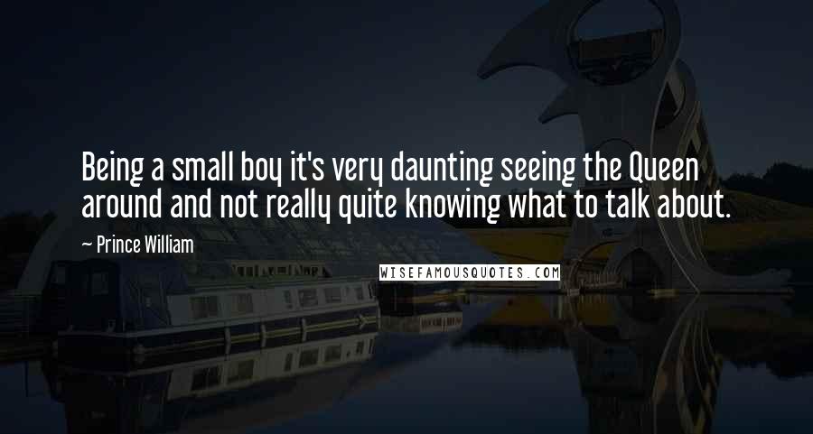 Prince William Quotes: Being a small boy it's very daunting seeing the Queen around and not really quite knowing what to talk about.