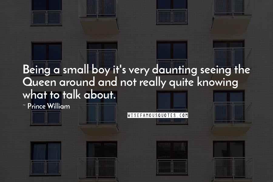 Prince William Quotes: Being a small boy it's very daunting seeing the Queen around and not really quite knowing what to talk about.