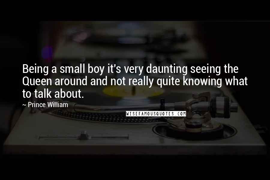 Prince William Quotes: Being a small boy it's very daunting seeing the Queen around and not really quite knowing what to talk about.