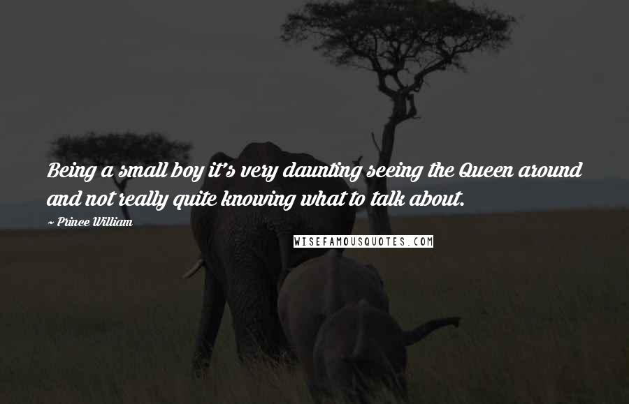 Prince William Quotes: Being a small boy it's very daunting seeing the Queen around and not really quite knowing what to talk about.