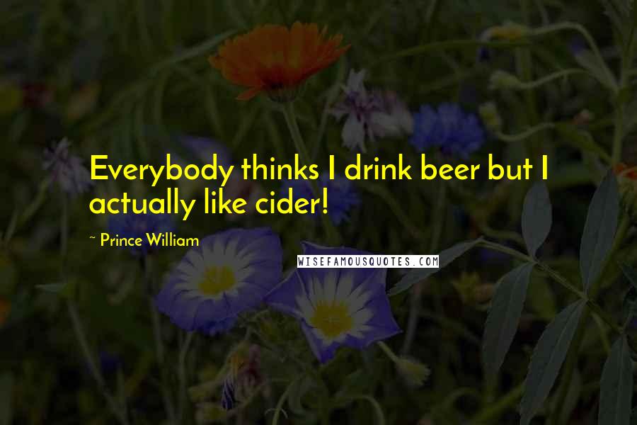 Prince William Quotes: Everybody thinks I drink beer but I actually like cider!