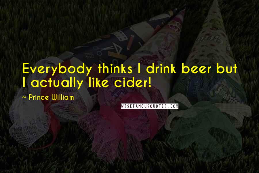 Prince William Quotes: Everybody thinks I drink beer but I actually like cider!