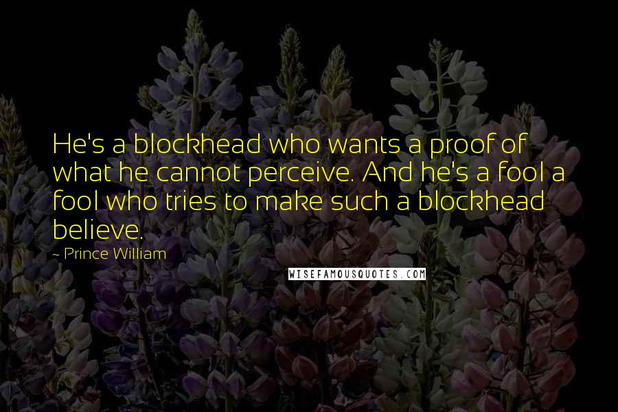 Prince William Quotes: He's a blockhead who wants a proof of what he cannot perceive. And he's a fool a fool who tries to make such a blockhead believe.