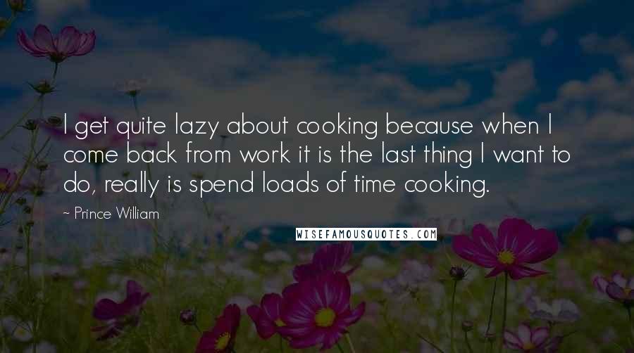 Prince William Quotes: I get quite lazy about cooking because when I come back from work it is the last thing I want to do, really is spend loads of time cooking.