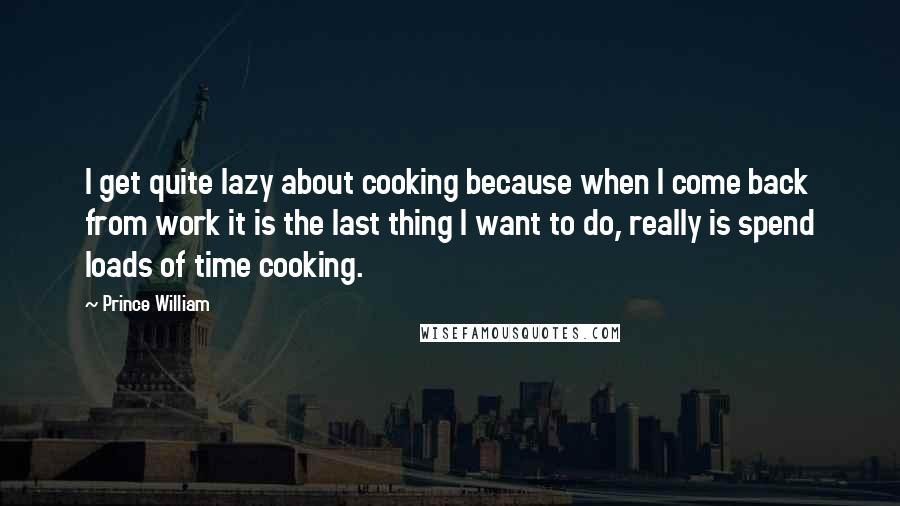 Prince William Quotes: I get quite lazy about cooking because when I come back from work it is the last thing I want to do, really is spend loads of time cooking.