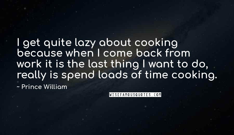 Prince William Quotes: I get quite lazy about cooking because when I come back from work it is the last thing I want to do, really is spend loads of time cooking.