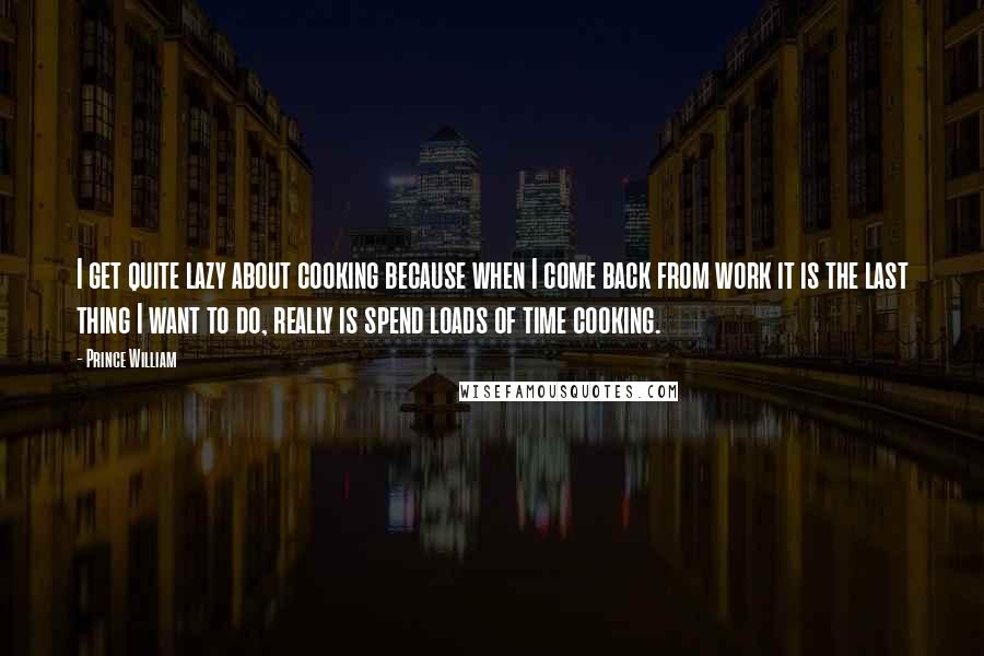 Prince William Quotes: I get quite lazy about cooking because when I come back from work it is the last thing I want to do, really is spend loads of time cooking.