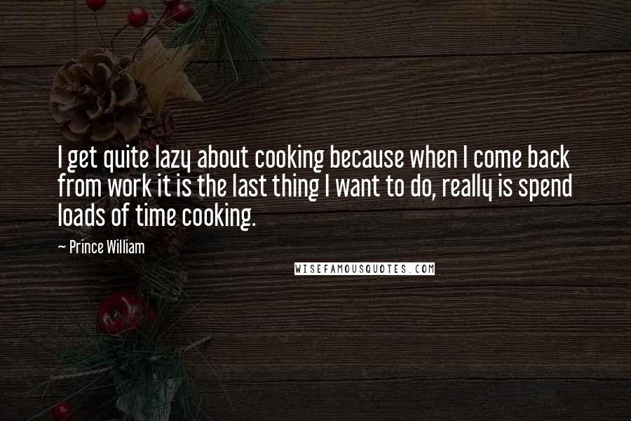 Prince William Quotes: I get quite lazy about cooking because when I come back from work it is the last thing I want to do, really is spend loads of time cooking.