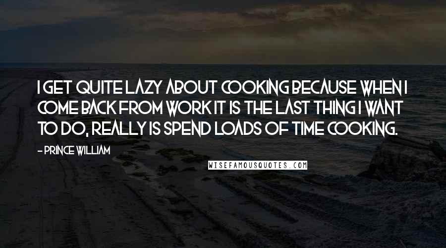 Prince William Quotes: I get quite lazy about cooking because when I come back from work it is the last thing I want to do, really is spend loads of time cooking.