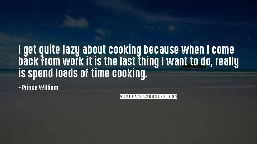 Prince William Quotes: I get quite lazy about cooking because when I come back from work it is the last thing I want to do, really is spend loads of time cooking.