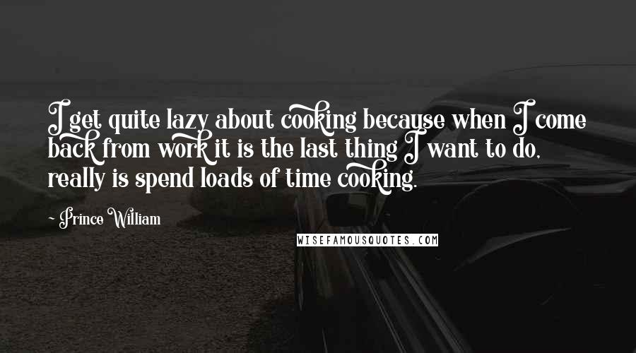 Prince William Quotes: I get quite lazy about cooking because when I come back from work it is the last thing I want to do, really is spend loads of time cooking.