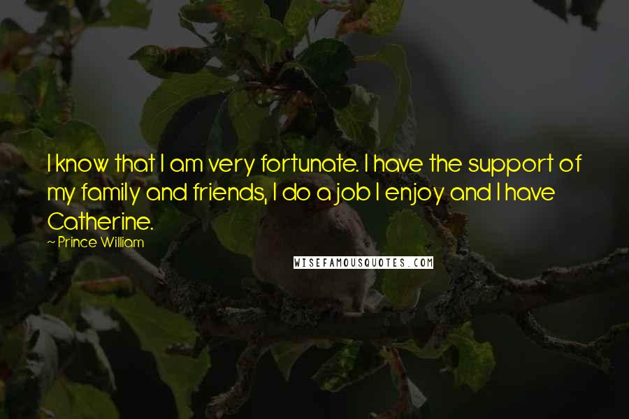 Prince William Quotes: I know that I am very fortunate. I have the support of my family and friends, I do a job I enjoy and I have Catherine.
