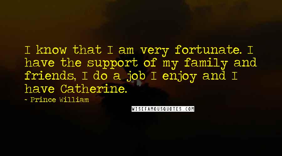 Prince William Quotes: I know that I am very fortunate. I have the support of my family and friends, I do a job I enjoy and I have Catherine.