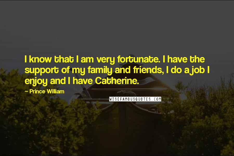 Prince William Quotes: I know that I am very fortunate. I have the support of my family and friends, I do a job I enjoy and I have Catherine.