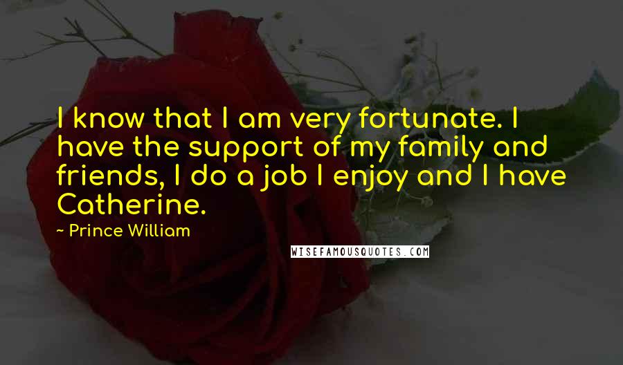 Prince William Quotes: I know that I am very fortunate. I have the support of my family and friends, I do a job I enjoy and I have Catherine.