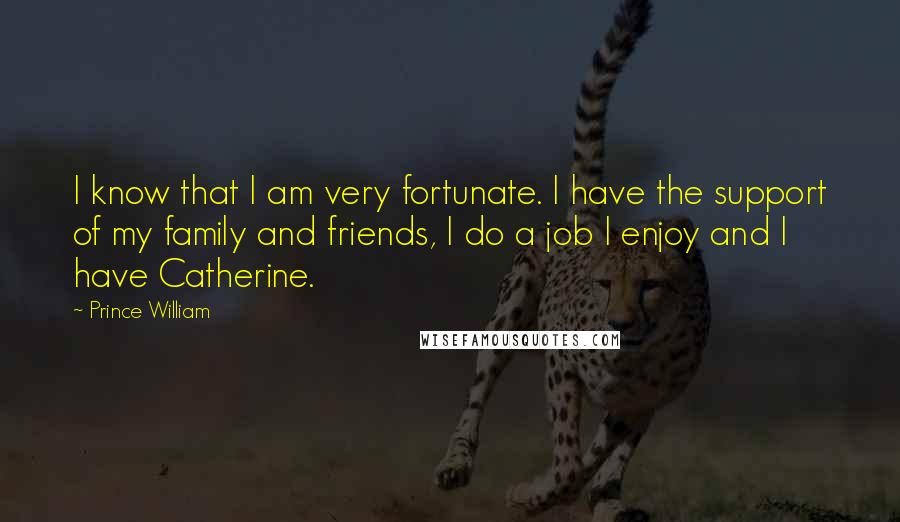 Prince William Quotes: I know that I am very fortunate. I have the support of my family and friends, I do a job I enjoy and I have Catherine.