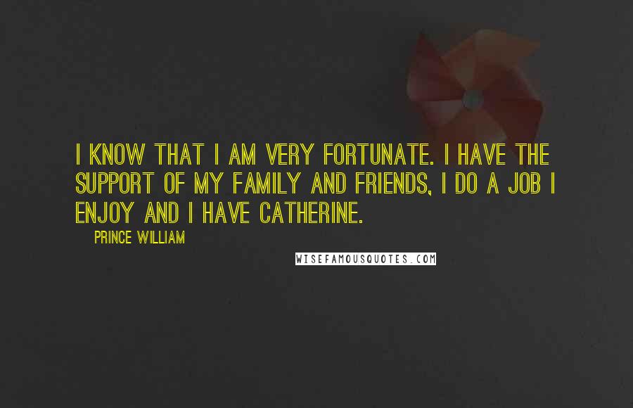 Prince William Quotes: I know that I am very fortunate. I have the support of my family and friends, I do a job I enjoy and I have Catherine.